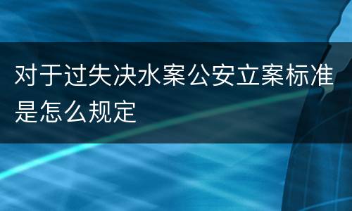 对于过失决水案公安立案标准是怎么规定