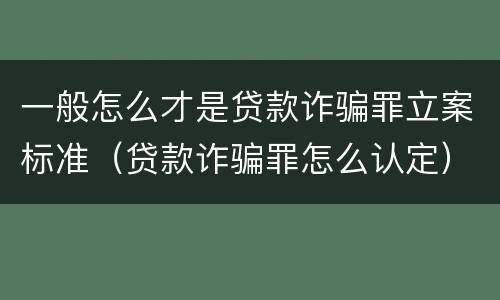 一般怎么才是贷款诈骗罪立案标准（贷款诈骗罪怎么认定）