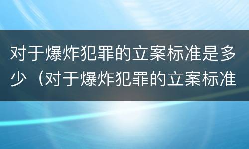 对于爆炸犯罪的立案标准是多少（对于爆炸犯罪的立案标准是多少条）