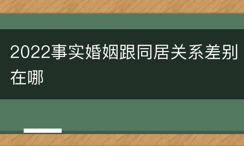 2022事实婚姻跟同居关系差别在哪