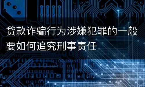 贷款诈骗行为涉嫌犯罪的一般要如何追究刑事责任