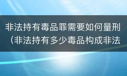 非法持有毒品罪需要如何量刑（非法持有多少毒品构成非法持有毒品罪）