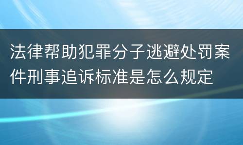 法律帮助犯罪分子逃避处罚案件刑事追诉标准是怎么规定