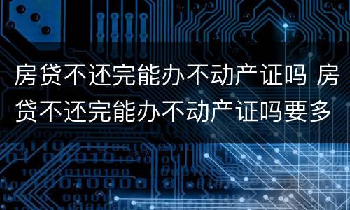 房贷不还完能办不动产证吗 房贷不还完能办不动产证吗要多少钱