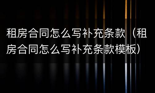 租房合同怎么写补充条款（租房合同怎么写补充条款模板）