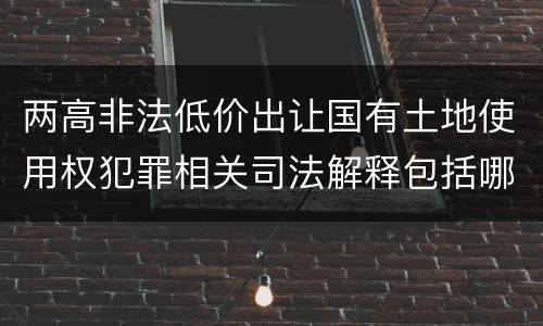 两高非法低价出让国有土地使用权犯罪相关司法解释包括哪些主要内容