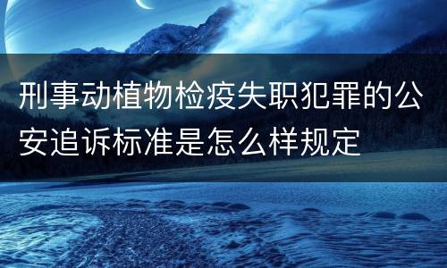刑事动植物检疫失职犯罪的公安追诉标准是怎么样规定