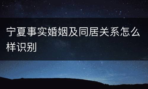 宁夏事实婚姻及同居关系怎么样识别