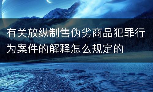 有关放纵制售伪劣商品犯罪行为案件的解释怎么规定的