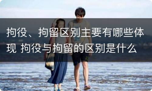拘役、拘留区别主要有哪些体现 拘役与拘留的区别是什么