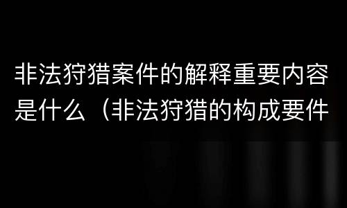非法狩猎案件的解释重要内容是什么（非法狩猎的构成要件有哪些?）