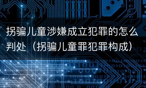 拐骗儿童涉嫌成立犯罪的怎么判处（拐骗儿童罪犯罪构成）