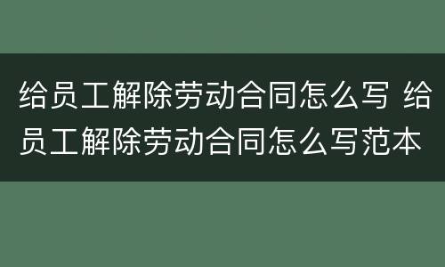 给员工解除劳动合同怎么写 给员工解除劳动合同怎么写范本