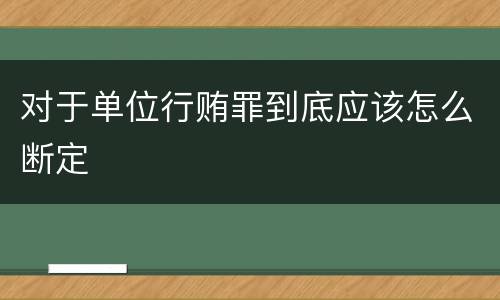 对于单位行贿罪到底应该怎么断定