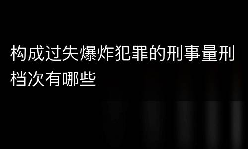 构成过失爆炸犯罪的刑事量刑档次有哪些
