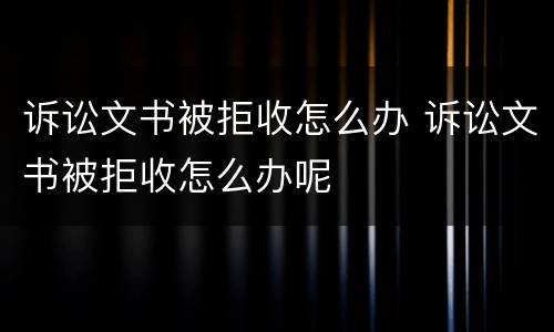诉讼文书被拒收怎么办 诉讼文书被拒收怎么办呢