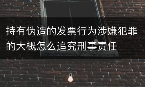 持有伪造的发票行为涉嫌犯罪的大概怎么追究刑事责任