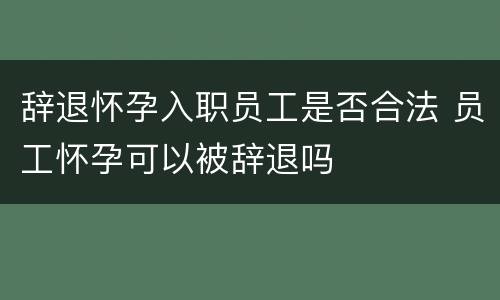辞退怀孕入职员工是否合法 员工怀孕可以被辞退吗