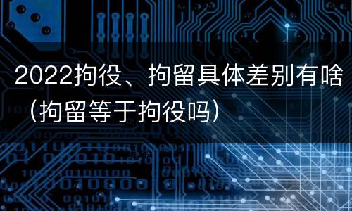 2022拘役、拘留具体差别有啥（拘留等于拘役吗）