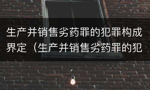 生产并销售劣药罪的犯罪构成界定（生产并销售劣药罪的犯罪构成界定）