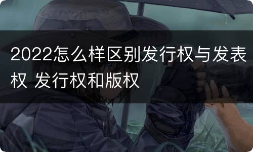 2022怎么样区别发行权与发表权 发行权和版权