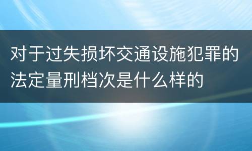对于过失损坏交通设施犯罪的法定量刑档次是什么样的