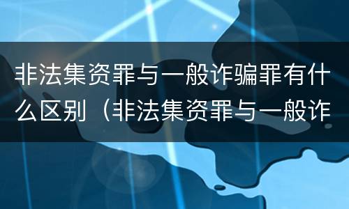 非法集资罪与一般诈骗罪有什么区别（非法集资罪与一般诈骗罪有什么区别呢）