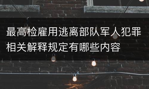 最高检雇用逃离部队军人犯罪相关解释规定有哪些内容