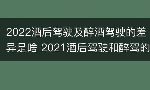 2022酒后驾驶及醉酒驾驶的差异是啥 2021酒后驾驶和醉驾的区别