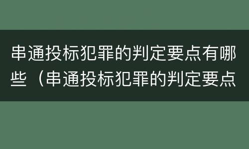 串通投标犯罪的判定要点有哪些（串通投标犯罪的判定要点有哪些内容）