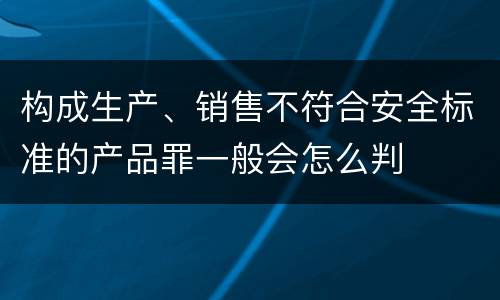 构成生产、销售不符合安全标准的产品罪一般会怎么判