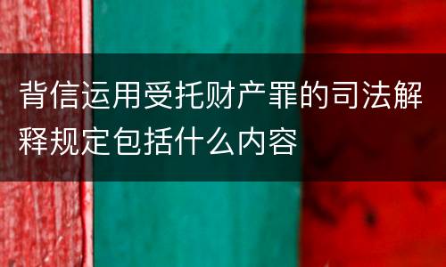 背信运用受托财产罪的司法解释规定包括什么内容