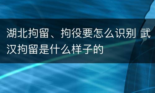 湖北拘留、拘役要怎么识别 武汉拘留是什么样子的