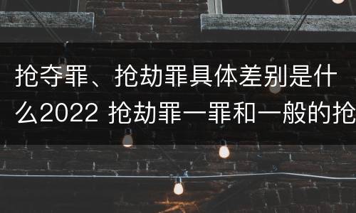 抢夺罪、抢劫罪具体差别是什么2022 抢劫罪一罪和一般的抢劫罪