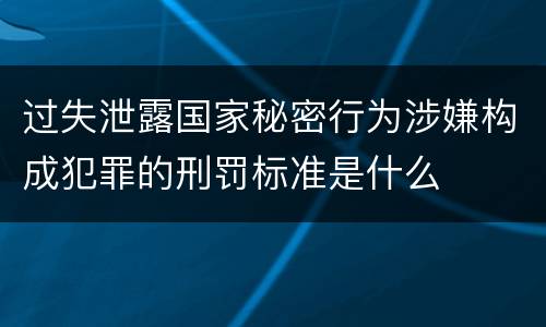 过失泄露国家秘密行为涉嫌构成犯罪的刑罚标准是什么