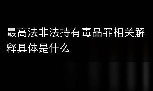 最高法非法持有毒品罪相关解释具体是什么