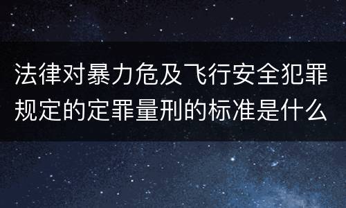 法律对暴力危及飞行安全犯罪规定的定罪量刑的标准是什么
