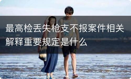 最高检丢失枪支不报案件相关解释重要规定是什么