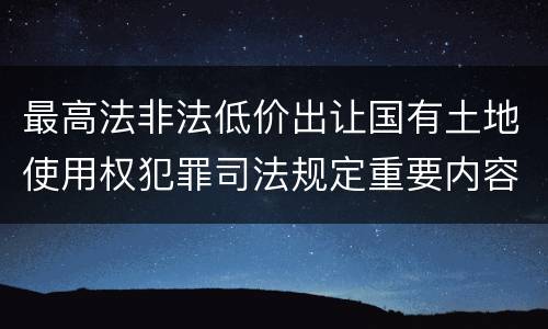 最高法非法低价出让国有土地使用权犯罪司法规定重要内容包括什么