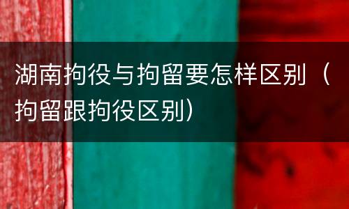 湖南拘役与拘留要怎样区别（拘留跟拘役区别）