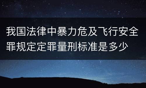 我国法律中暴力危及飞行安全罪规定定罪量刑标准是多少