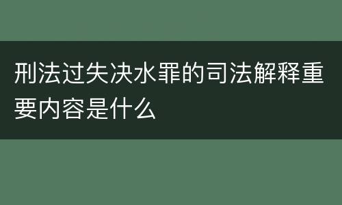 刑法过失决水罪的司法解释重要内容是什么