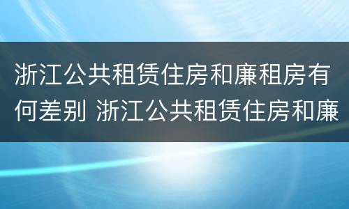 浙江公共租赁住房和廉租房有何差别 浙江公共租赁住房和廉租房有何差别呢