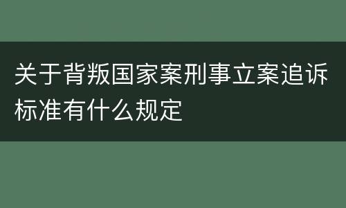 关于背叛国家案刑事立案追诉标准有什么规定