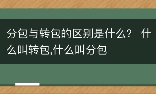 分包与转包的区别是什么？ 什么叫转包,什么叫分包