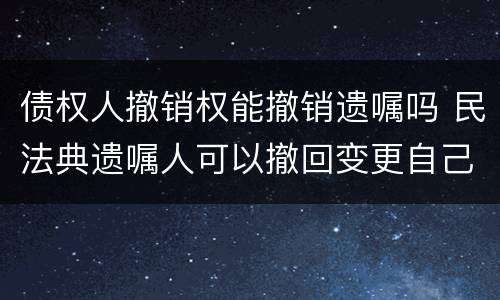 债权人撤销权能撤销遗嘱吗 民法典遗嘱人可以撤回变更自己所立的遗嘱