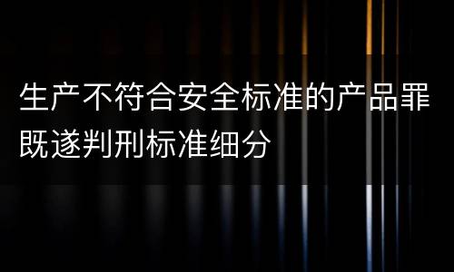 生产不符合安全标准的产品罪既遂判刑标准细分