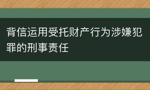 背信运用受托财产行为涉嫌犯罪的刑事责任
