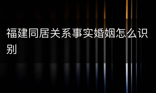 福建同居关系事实婚姻怎么识别
