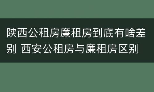 陕西公租房廉租房到底有啥差别 西安公租房与廉租房区别